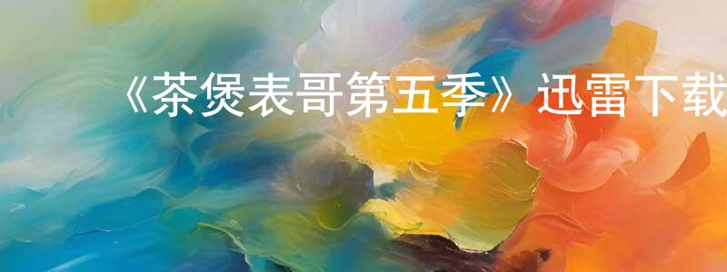 ﻿曾金钗发布﻿《茶煲表哥第五季》迅雷下载/在线观看-都市情感-美剧天堂